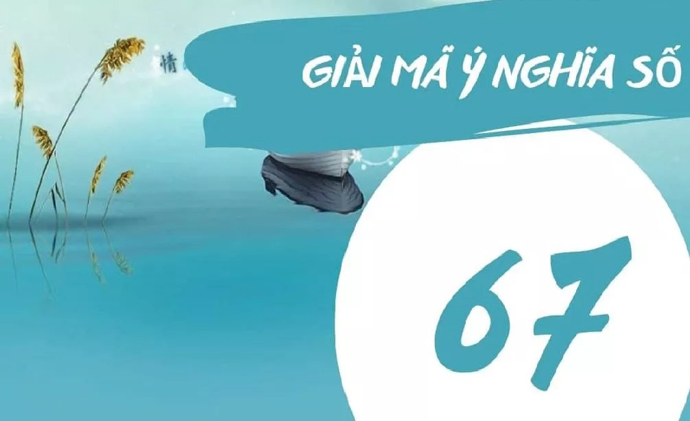 Bàn về ý nghĩa con số 67, theo các chuyên gia là điềm lành hay nguy hiểm?